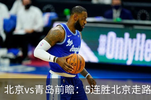 北京vs青岛前瞻：5连胜北京走路带风，刘维伟想爆冷难上加难