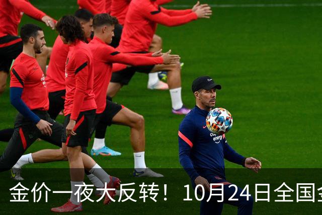 金价一夜大反转！10月24日全国金店最新价出炉，现在入手划算吗？